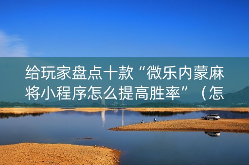 给玩家盘点十款“微乐内蒙麻将小程序怎么提高胜率”（怎么调胜率)