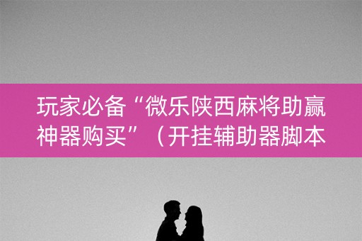 玩家必备“微乐陕西麻将助赢神器购买”（开挂辅助器脚本)