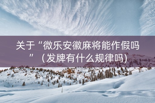 关于“微乐安徽麻将能作假吗”（发牌有什么规律吗)