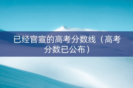 已经官宣的高考分数线（高考分数已公布）