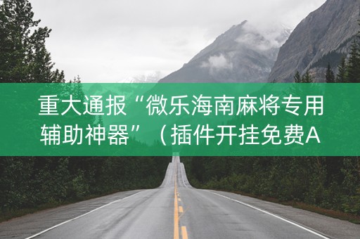 重大通报“微乐海南麻将专用辅助神器”（插件开挂免费AI)