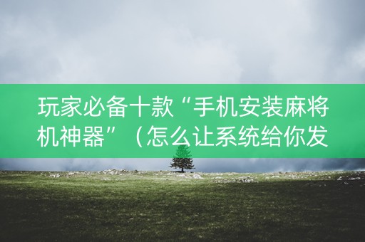 玩家必备十款“手机安装麻将机神器”（怎么让系统给你发好牌)