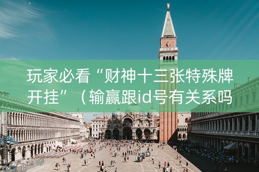 玩家必看“财神十三张特殊牌开挂”（输赢跟id号有关系吗)