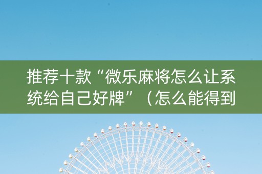 推荐十款“微乐麻将怎么让系统给自己好牌”（怎么能得到好牌)