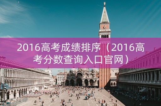 2016高考成绩排序（2016高考分数查询入口官网）