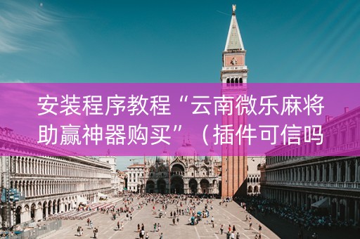 安装程序教程“云南微乐麻将助赢神器购买”（插件可信吗)