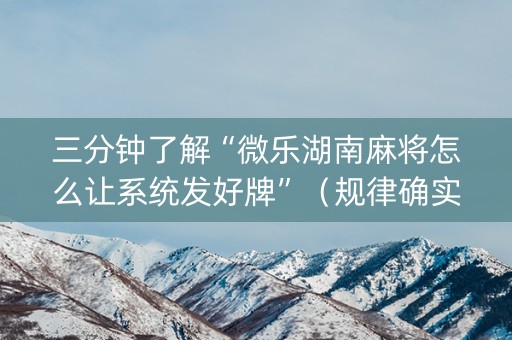 三分钟了解“微乐湖南麻将怎么让系统发好牌”（规律确实有挂)