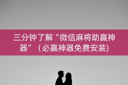 三分钟了解“微信麻将助赢神器”（必赢神器免费安装)