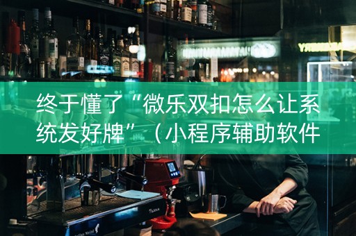 终于懂了“微乐双扣怎么让系统发好牌”（小程序辅助软件)