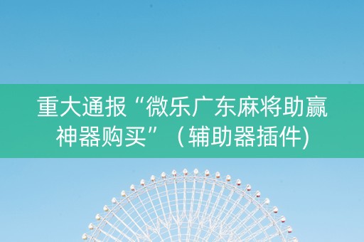 重大通报“微乐广东麻将助赢神器购买”（辅助器插件)
