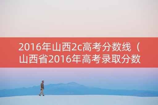 2016年山西2c高考分数线（山西省2016年高考录取分数线）