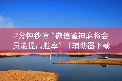 2分钟秒懂“微信雀神麻将会员能提高胜率”（辅助器下载)