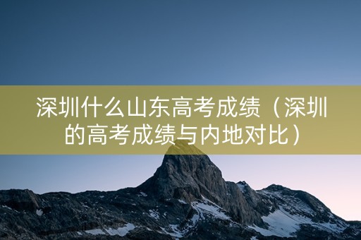 深圳什么山东高考成绩（深圳的高考成绩与内地对比）