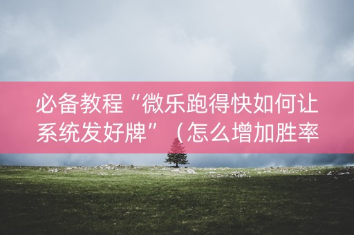 必备教程“微乐跑得快如何让系统发好牌”（怎么增加胜率)