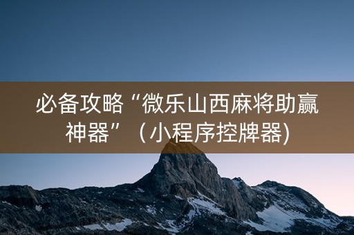 必备攻略“微乐山西麻将助赢神器”（小程序控牌器)