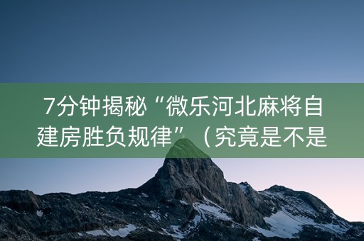 7分钟揭秘“微乐河北麻将自建房胜负规律”（究竟是不是有挂)