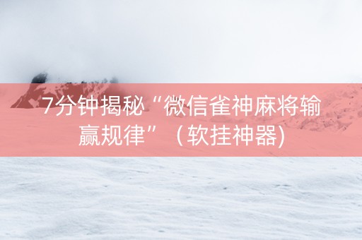 7分钟揭秘“微信雀神麻将输赢规律”（软挂神器)