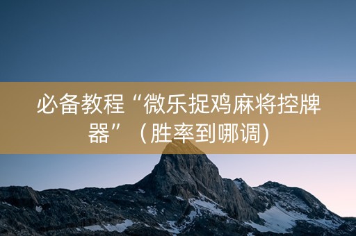 必备教程“微乐捉鸡麻将控牌器”（胜率到哪调)