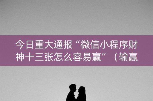 今日重大通报“微信小程序财神十三张怎么容易赢”（输赢规律)