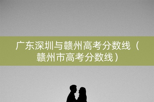 广东深圳与赣州高考分数线（赣州市高考分数线）