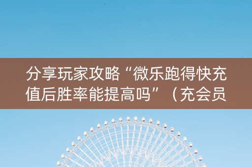 分享玩家攻略“微乐跑得快充值后胜率能提高吗”（充会员胜率高)