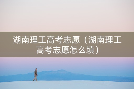 湖南理工高考志愿（湖南理工高考志愿怎么填）
