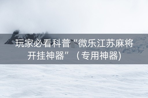 玩家必看科普“微乐江苏麻将开挂神器”（专用神器)