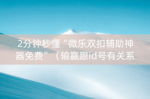 2分钟秒懂“微乐双扣辅助神器免费”（输赢跟id号有关系吗)