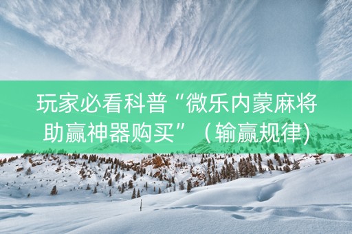 玩家必看科普“微乐内蒙麻将助赢神器购买”（输赢规律)