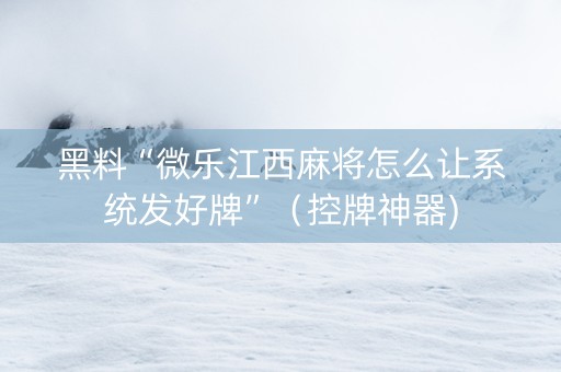 黑料“微乐江西麻将怎么让系统发好牌”（控牌神器)