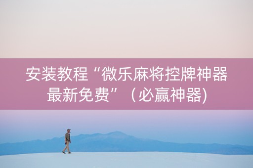 安装教程“微乐麻将控牌神器最新免费”（必赢神器)