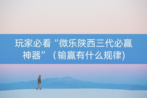 玩家必看“微乐陕西三代必赢神器”（输赢有什么规律)