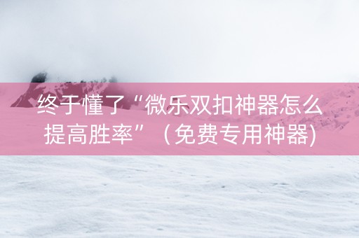 终于懂了“微乐双扣神器怎么提高胜率”（免费专用神器)
