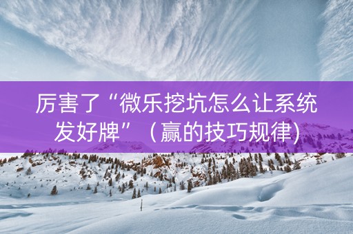 厉害了“微乐挖坑怎么让系统发好牌”（赢的技巧规律)