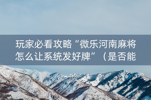 玩家必看攻略“微乐河南麻将怎么让系统发好牌”（是否能开挂)