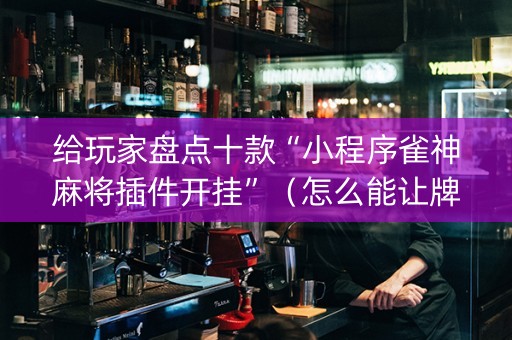 给玩家盘点十款“小程序雀神麻将插件开挂”（怎么能让牌好一点)