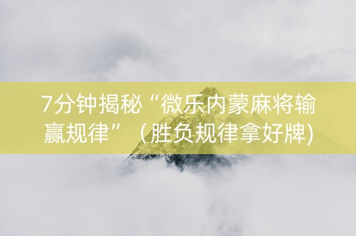 7分钟揭秘“微乐内蒙麻将输赢规律”（胜负规律拿好牌)