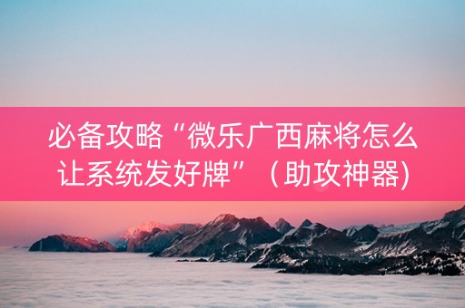 必备攻略“微乐广西麻将怎么让系统发好牌”（助攻神器)