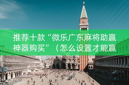 推荐十款“微乐广东麻将助赢神器购买”（怎么设置才能赢)