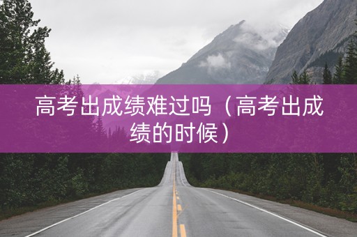 高考出成绩难过吗（高考出成绩的时候）