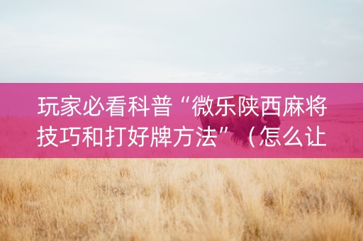 玩家必看科普“微乐陕西麻将技巧和打好牌方法”（怎么让系统给你发好牌)