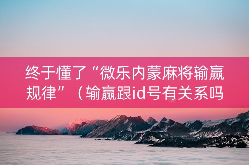 终于懂了“微乐内蒙麻将输赢规律”（输赢跟id号有关系吗)