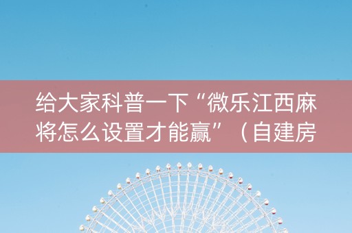 给大家科普一下“微乐江西麻将怎么设置才能赢”（自建房胜负规律)
