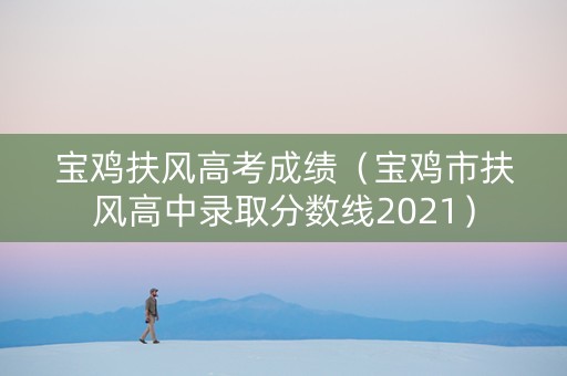 宝鸡扶风高考成绩（宝鸡市扶风高中录取分数线2021）