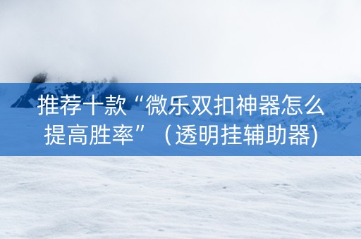 推荐十款“微乐双扣神器怎么提高胜率”（透明挂辅助器)