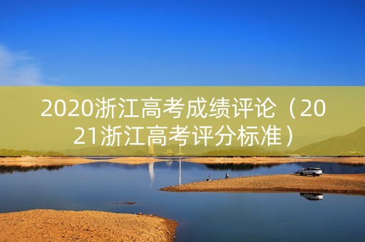 2020浙江高考成绩评论（2021浙江高考评分标准）