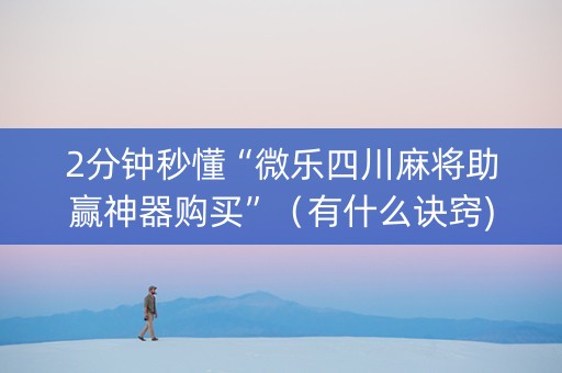 2分钟秒懂“微乐四川麻将助赢神器购买”（有什么诀窍)