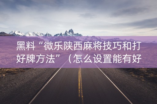 黑料“微乐陕西麻将技巧和打好牌方法”（怎么设置能有好牌)