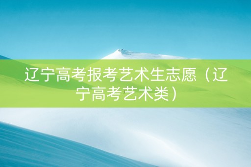 辽宁高考报考艺术生志愿（辽宁高考艺术类）
