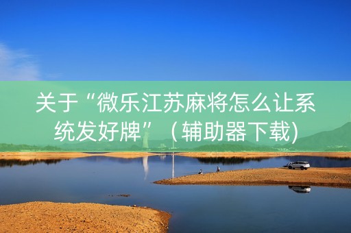 关于“微乐江苏麻将怎么让系统发好牌”（辅助器下载)